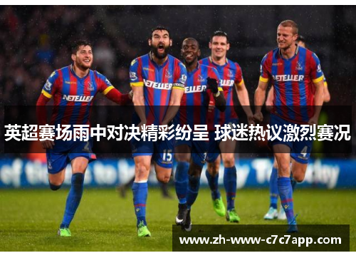 英超赛场雨中对决精彩纷呈 球迷热议激烈赛况