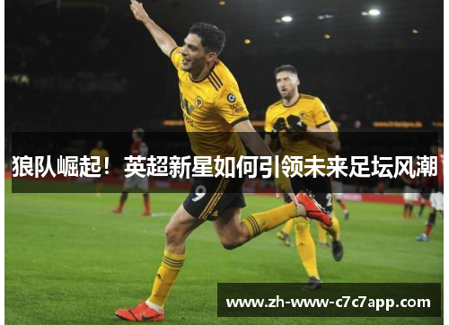狼队崛起！英超新星如何引领未来足坛风潮